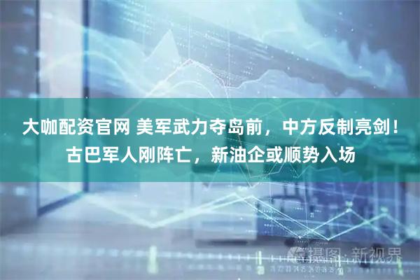 大咖配资官网 美军武力夺岛前，中方反制亮剑！古巴军人刚阵亡，新油企或顺势入场