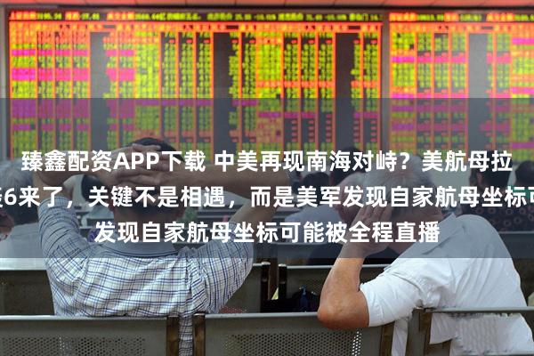 臻鑫配资APP下载 中美再现南海对峙？美航母拉警报，055和轰6来了，关键不是相遇，而是美军发现自家航母坐标可能被全程直播