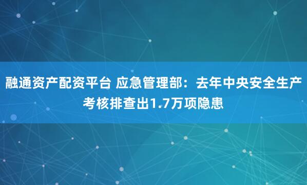 融通资产配资平台 应急管理部：去年中央安全生产考核排查出1.7万项隐患