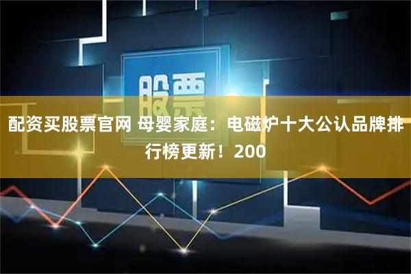 配资买股票官网 母婴家庭：电磁炉十大公认品牌排行榜更新！200
