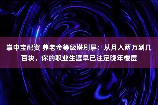 掌中宝配资 养老金等级塔刷屏：从月入两万到几百块，你的职业生涯早已注定晚年楼层
