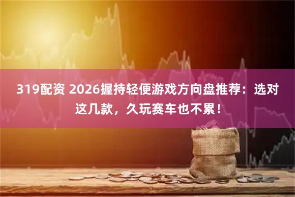 319配资 2026握持轻便游戏方向盘推荐：选对这几款，久玩赛车也不累！