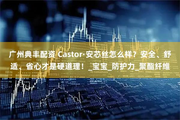 广州典丰配资 Castor·安芯丝怎么样？安全、舒适、省心才是硬道理！_宝宝_防护力_聚酯纤维