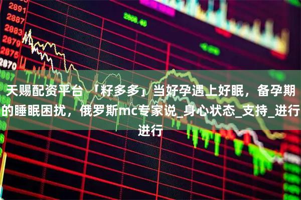 天赐配资平台 「籽多多」当好孕遇上好眠，备孕期的睡眠困扰，俄罗斯mc专家说_身心状态_支持_进行