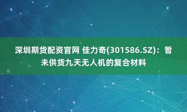 深圳期货配资官网 佳力奇(301586.SZ)：暂未供货九天无人机的复合材料