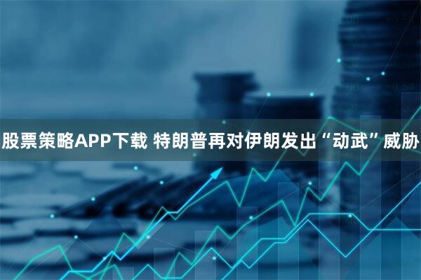 股票策略APP下载 特朗普再对伊朗发出“动武”威胁
