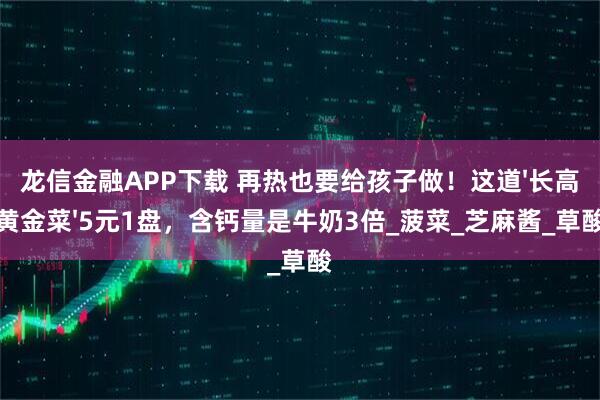 龙信金融APP下载 再热也要给孩子做！这道'长高黄金菜'5元1盘，含钙量是牛奶3倍_菠菜_芝麻酱_草酸