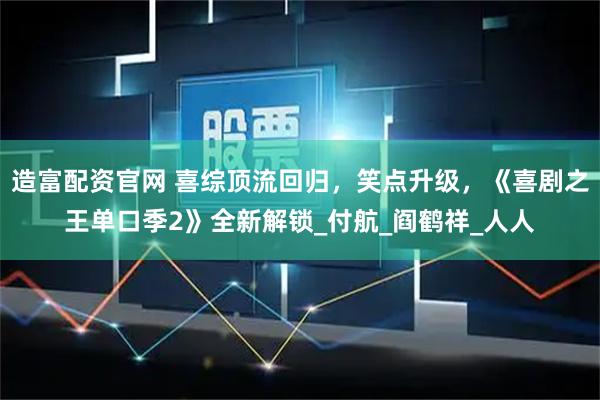 造富配资官网 喜综顶流回归，笑点升级，《喜剧之王单口季2》全新解锁_付航_阎鹤祥_人人