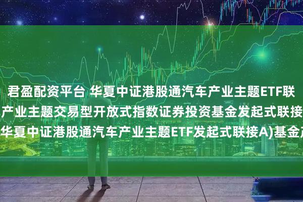 君盈配资平台 华夏中证港股通汽车产业主题ETF联接A: 华夏中证港股通汽车产业主题交易型开放式指数证券投资基金发起式联接基金(华夏中证港股通汽车产业主题ETF发起式联接A)基金产品资料概要更新(2025-07-10)