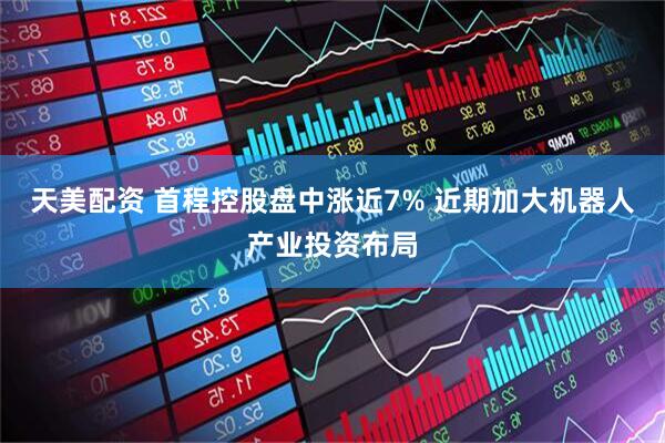 天美配资 首程控股盘中涨近7% 近期加大机器人产业投资布局