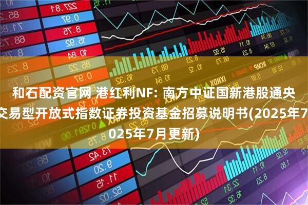 和石配资官网 港红利NF: 南方中证国新港股通央企红利交易型开放式指数证券投资基金招募说明书(2025年7月更新)
