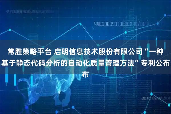 常胜策略平台 启明信息技术股份有限公司“一种基于静态代码分析的自动化质量管理方法”专利公布