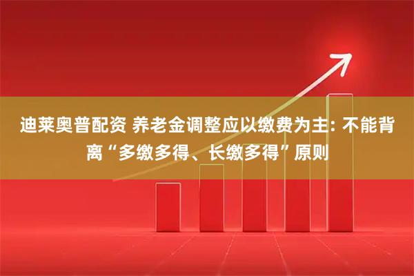 迪莱奥普配资 养老金调整应以缴费为主: 不能背离“多缴多得、长缴多得”原则