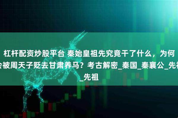杠杆配资炒股平台 秦始皇祖先究竟干了什么，为何会被周天子贬去甘肃养马？考古解密_秦国_秦襄公_先祖