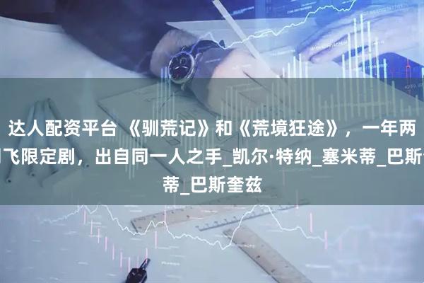 达人配资平台 《驯荒记》和《荒境狂途》，一年两部网飞限定剧，出自同一人之手_凯尔·特纳_塞米蒂_巴斯奎兹