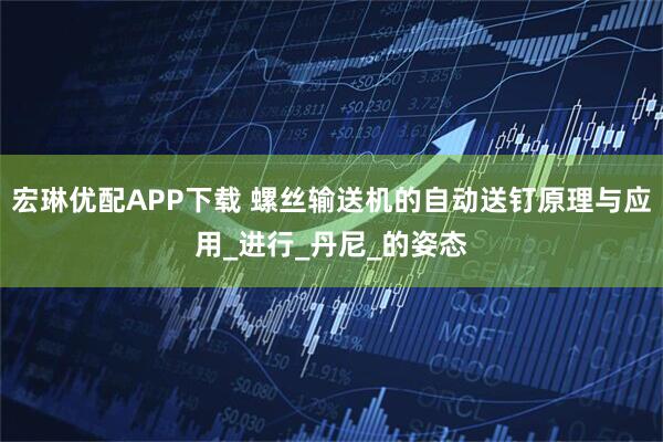 宏琳优配APP下载 螺丝输送机的自动送钉原理与应用_进行_丹尼_的姿态