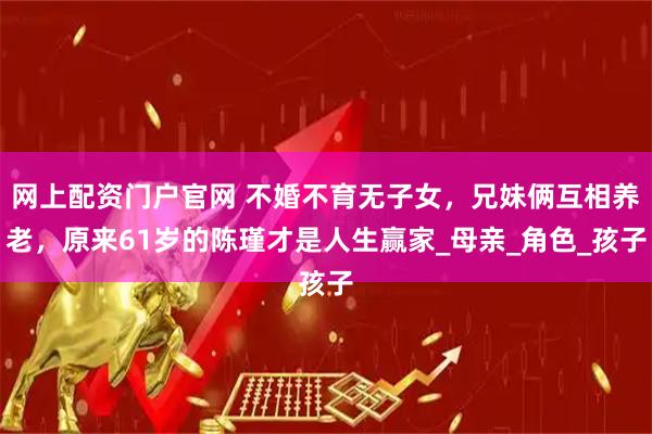 网上配资门户官网 不婚不育无子女，兄妹俩互相养老，原来61岁的陈瑾才是人生赢家_母亲_角色_孩子