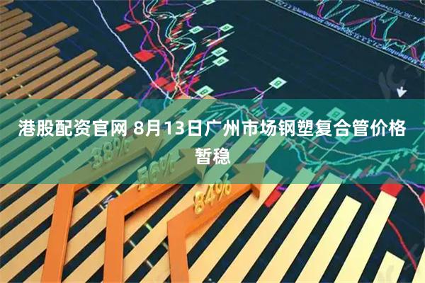 港股配资官网 8月13日广州市场钢塑复合管价格暂稳