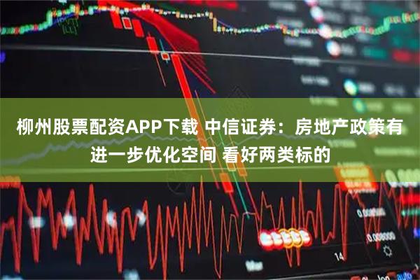 柳州股票配资APP下载 中信证券:房地产政策有进一步优化空间 看好两类标的