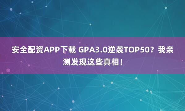 安全配资APP下载 GPA3.0逆袭TOP50?我亲测发现这些真相!