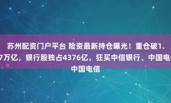 苏州配资门户平台 险资最新持仓曝光!重仓破1.57万亿,银行股独占4376亿,狂买中信银行、中国电信