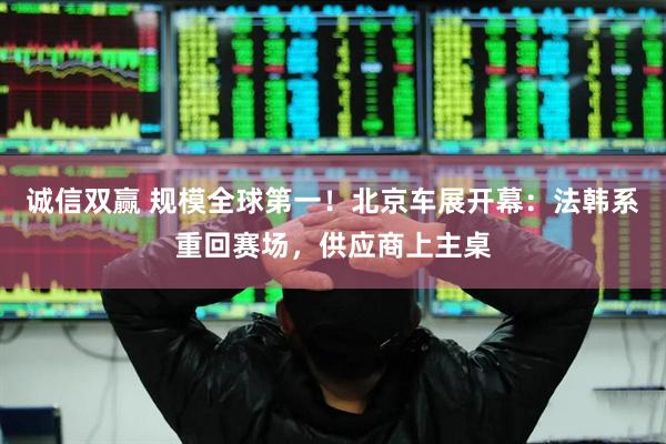 诚信双赢 规模全球第一！北京车展开幕：法韩系重回赛场，供应商上主桌