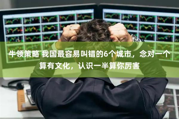 牛领策略 我国最容易叫错的6个城市，念对一个算有文化，认识一半算你厉害