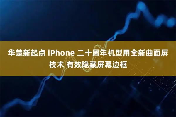 华楚新起点 iPhone 二十周年机型用全新曲面屏技术 有效隐藏屏幕边框