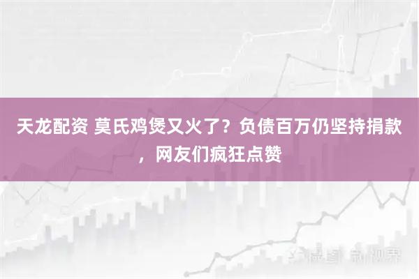 天龙配资 莫氏鸡煲又火了？负债百万仍坚持捐款，网友们疯狂点赞